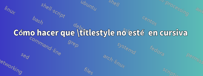 Cómo hacer que \titlestyle no esté en cursiva