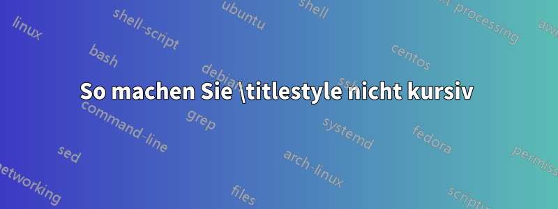 So machen Sie \titlestyle nicht kursiv