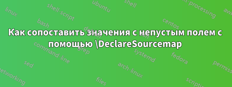 Как сопоставить значения с непустым полем с помощью \DeclareSourcemap