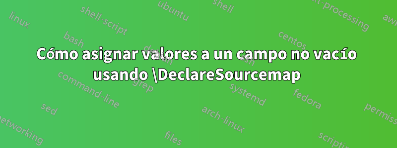 Cómo asignar valores a un campo no vacío usando \DeclareSourcemap