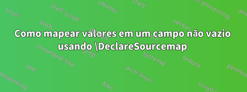 Como mapear valores em um campo não vazio usando \DeclareSourcemap