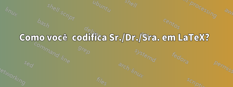 Como você codifica Sr./Dr./Sra. em LaTeX? 