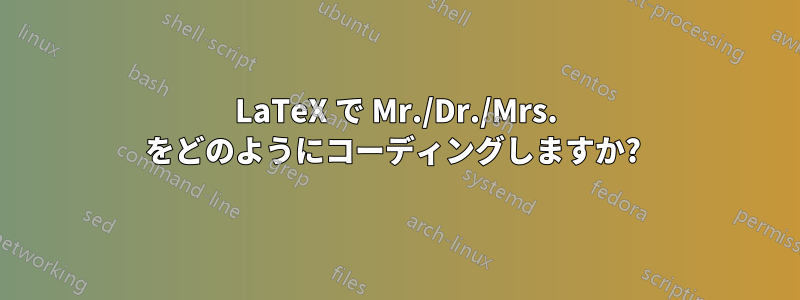 LaTeX で Mr./Dr./Mrs. をどのようにコーディングしますか? 