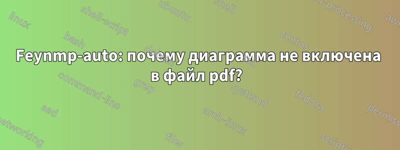 Feynmp-auto: почему диаграмма не включена в файл pdf? 