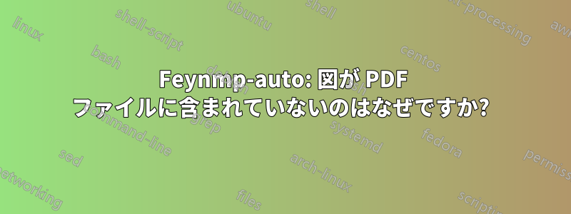 Feynmp-auto: 図が PDF ファイルに含まれていないのはなぜですか? 