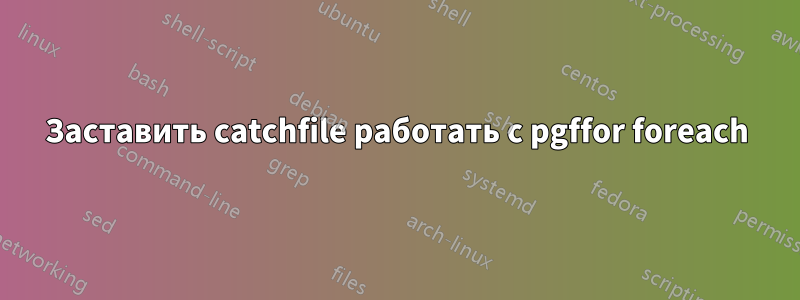 Заставить catchfile работать с pgffor foreach