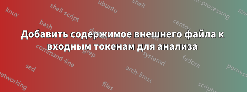 Добавить содержимое внешнего файла к входным токенам для анализа