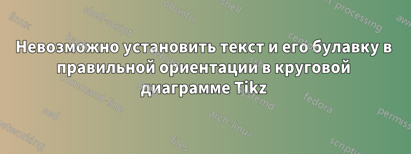 Невозможно установить текст и его булавку в правильной ориентации в круговой диаграмме Tikz