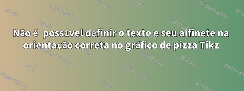 Não é possível definir o texto e seu alfinete na orientação correta no gráfico de pizza Tikz