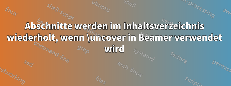 Abschnitte werden im Inhaltsverzeichnis wiederholt, wenn \uncover in Beamer verwendet wird