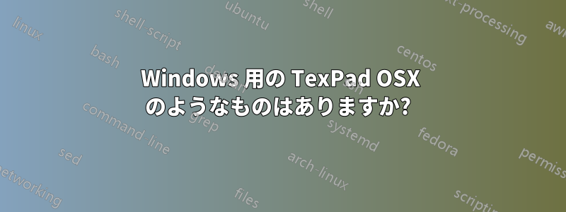 Windows 用の TexPad OSX のようなものはありますか? 