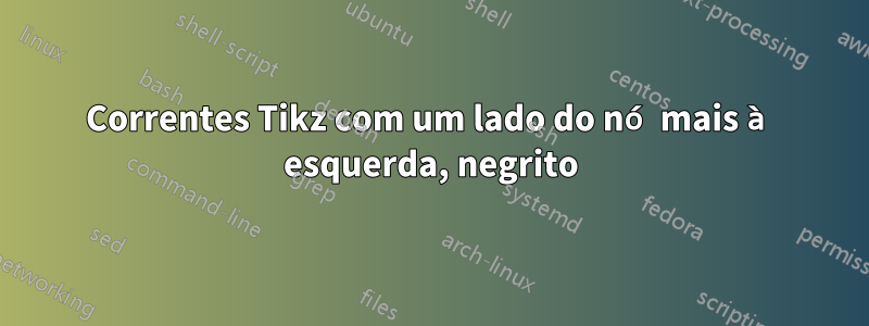 Correntes Tikz com um lado do nó mais à esquerda, negrito