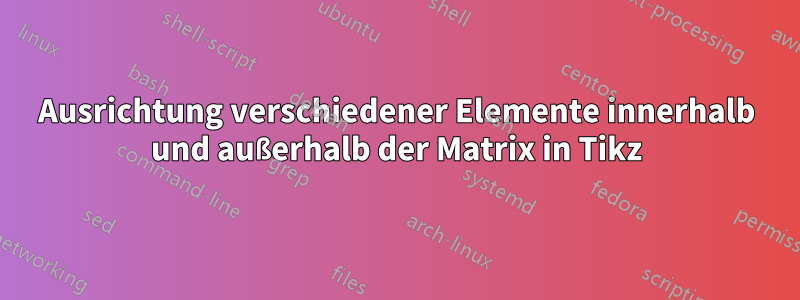 Ausrichtung verschiedener Elemente innerhalb und außerhalb der Matrix in Tikz