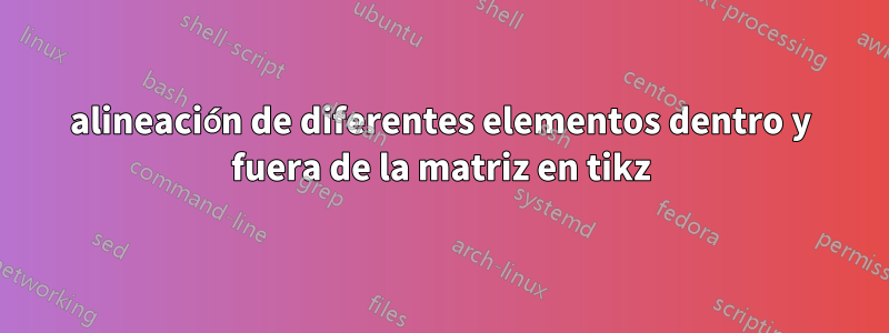 alineación de diferentes elementos dentro y fuera de la matriz en tikz