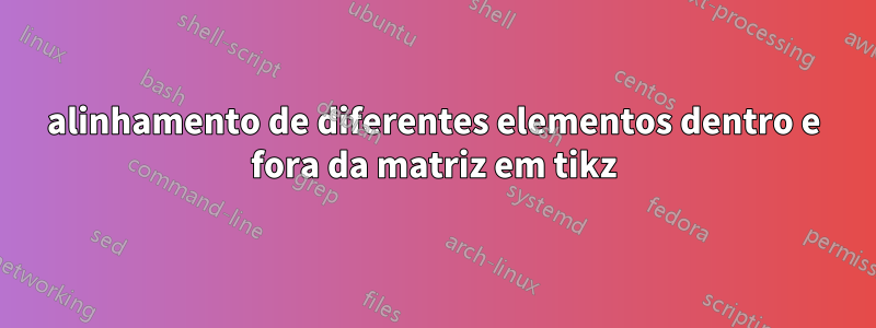 alinhamento de diferentes elementos dentro e fora da matriz em tikz