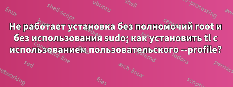 Не работает установка без полномочий root и без использования sudo; как установить tl с использованием пользовательского --profile?