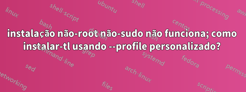 instalação não-root não-sudo não funciona; como instalar-tl usando --profile personalizado?