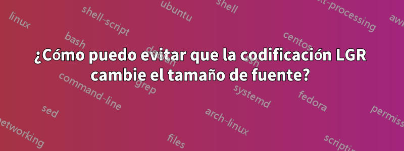 ¿Cómo puedo evitar que la codificación LGR cambie el tamaño de fuente?