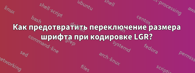 Как предотвратить переключение размера шрифта при кодировке LGR?