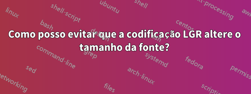 Como posso evitar que a codificação LGR altere o tamanho da fonte?