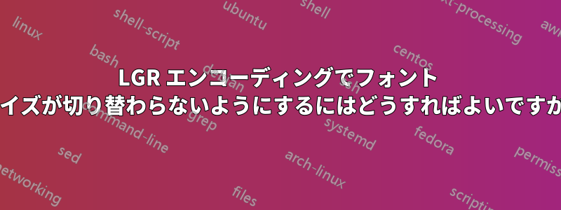 LGR エンコーディングでフォント サイズが切り替わらないようにするにはどうすればよいですか?