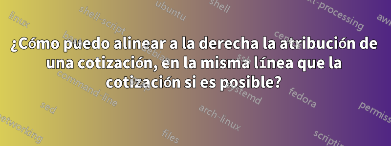 ¿Cómo puedo alinear a la derecha la atribución de una cotización, en la misma línea que la cotización si es posible?