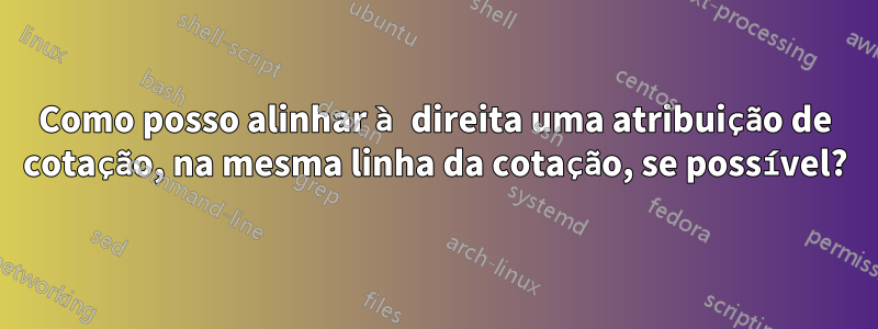 Como posso alinhar à direita uma atribuição de cotação, na mesma linha da cotação, se possível?