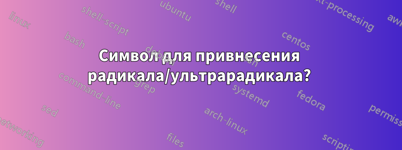 Символ для привнесения радикала/ультрарадикала?