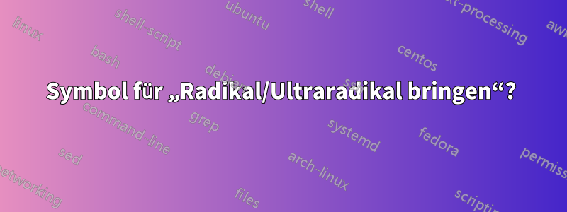 Symbol für „Radikal/Ultraradikal bringen“?