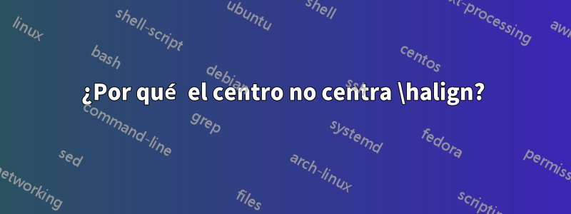 ¿Por qué el centro no centra \halign?