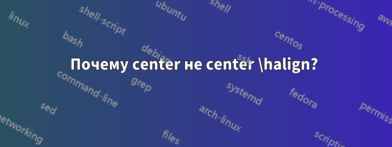 Почему center не center \halign?