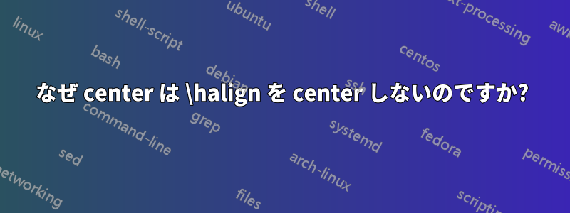 なぜ center は \halign を center しないのですか?