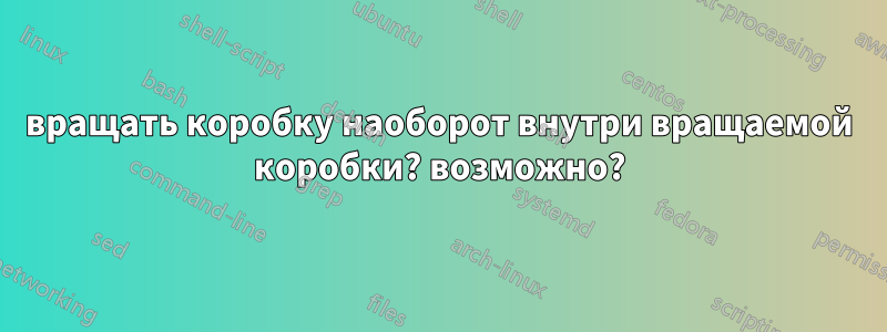 вращать коробку наоборот внутри вращаемой коробки? возможно?