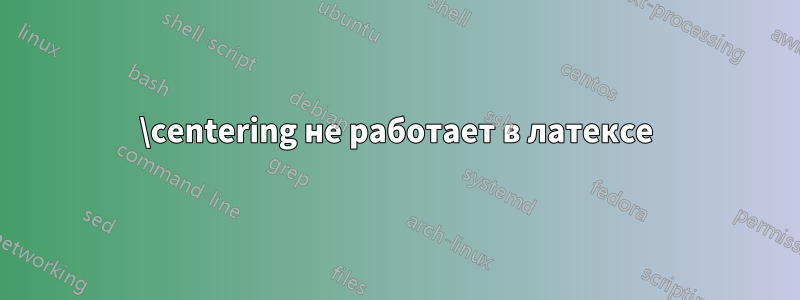 \centering не работает в латексе