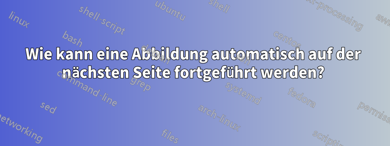 Wie kann eine Abbildung automatisch auf der nächsten Seite fortgeführt werden?