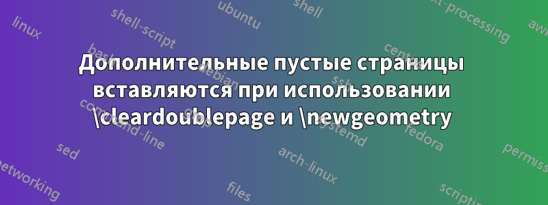 Дополнительные пустые страницы вставляются при использовании \cleardoublepage и \newgeometry