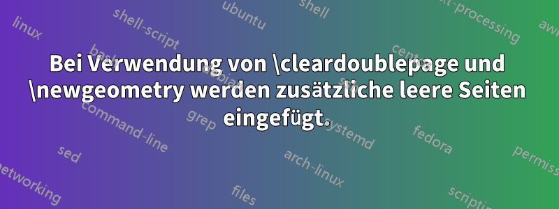 Bei Verwendung von \cleardoublepage und \newgeometry werden zusätzliche leere Seiten eingefügt.