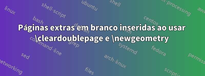 Páginas extras em branco inseridas ao usar \cleardoublepage e \newgeometry