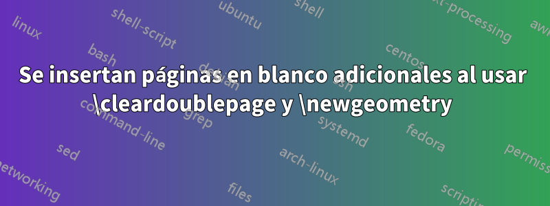 Se insertan páginas en blanco adicionales al usar \cleardoublepage y \newgeometry