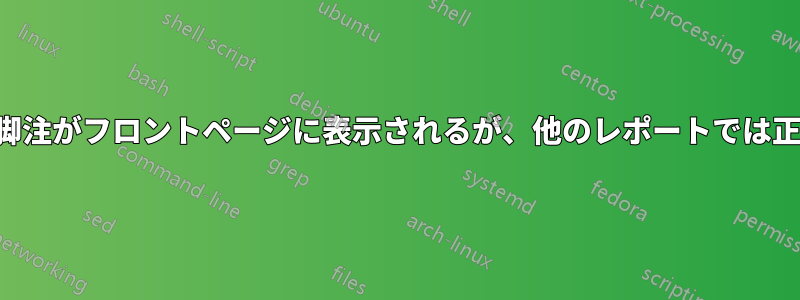 レポート内の脚注がフロントページに表示されるが、他のレポートでは正しく動作する