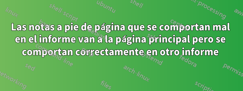 Las notas a pie de página que se comportan mal en el informe van a la página principal pero se comportan correctamente en otro informe