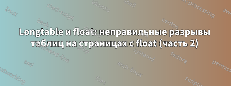 Longtable и float: неправильные разрывы таблиц на страницах с float (часть 2)