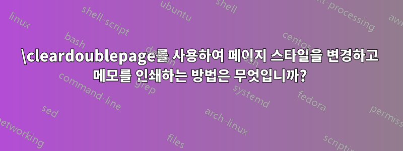 \cleardoublepage를 사용하여 페이지 스타일을 변경하고 메모를 인쇄하는 방법은 무엇입니까?