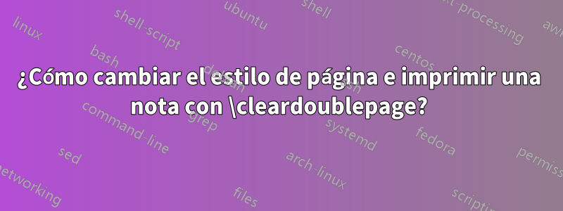 ¿Cómo cambiar el estilo de página e imprimir una nota con \cleardoublepage?