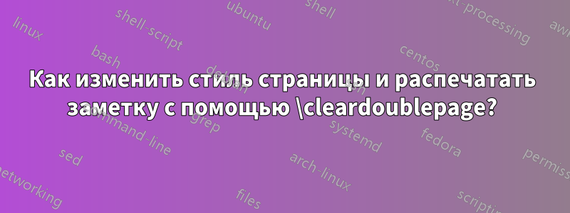 Как изменить стиль страницы и распечатать заметку с помощью \cleardoublepage?