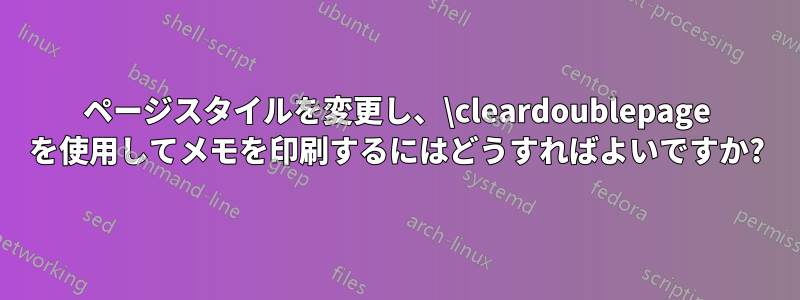 ページスタイルを変更し、\cleardoublepage を使用してメモを印刷するにはどうすればよいですか?