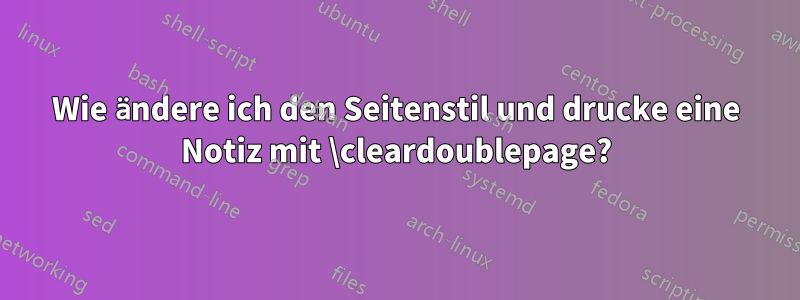 Wie ändere ich den Seitenstil und drucke eine Notiz mit \cleardoublepage?