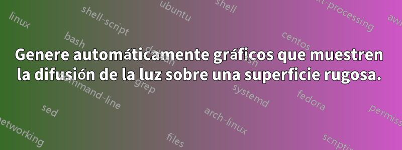 Genere automáticamente gráficos que muestren la difusión de la luz sobre una superficie rugosa.