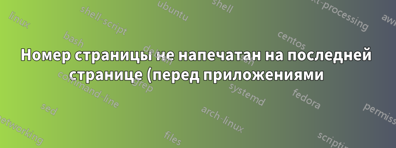 Номер страницы не напечатан на последней странице (перед приложениями)