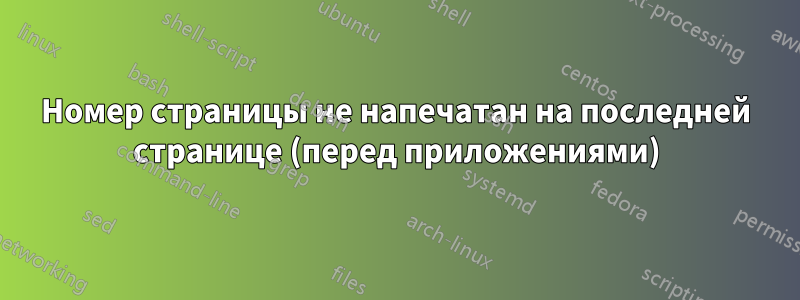 Номер страницы не напечатан на последней странице (перед приложениями)